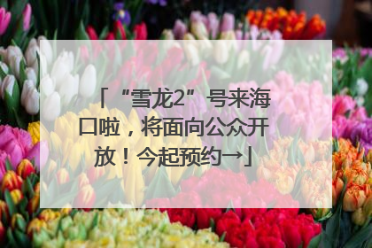 “雪龙2”号来海口啦，将面向公众开放！今起预约→