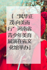 “风华正茂·向美而行”河南省青少年美育展演在省文化馆举办