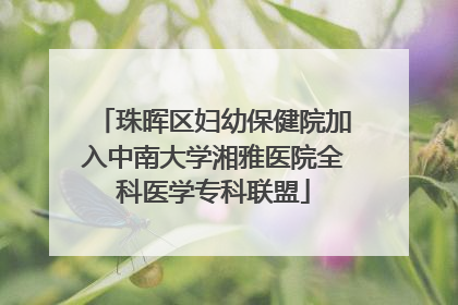珠晖区妇幼保健院加入中南大学湘雅医院全科医学专科联盟