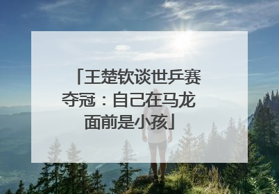 王楚钦谈世乒赛夺冠：自己在马龙面前是小孩
