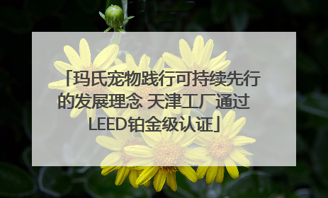 玛氏宠物践行可持续先行的发展理念 天津工厂通过LEED铂金级认证