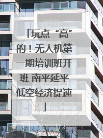 玩点“高”的！无人机第一期培训班开班 南平延平低空经济提速