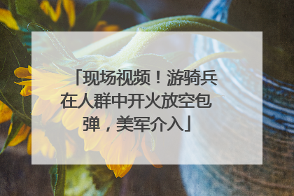 现场视频！游骑兵在人群中开火放空包弹，美军介入