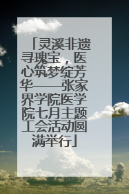 灵溪非遗寻瑰宝，医心筑梦绽芳华——张家界学院医学院七月主题工会活动圆满举行