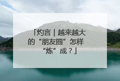 灼言｜越来越大的“朋友圈”怎样“炼”成？
