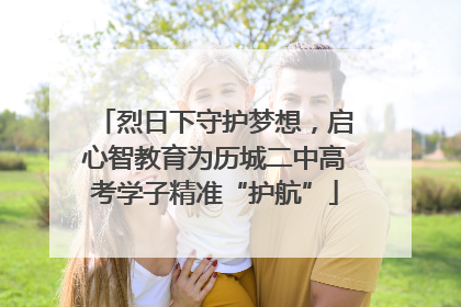 烈日下守护梦想，启心智教育为历城二中高考学子精准“护航”