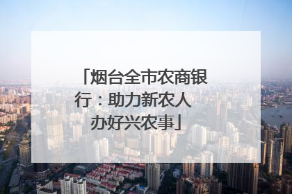 烟台全市农商银行：助力新农人 办好兴农事