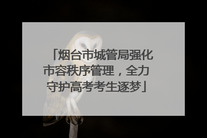 烟台市城管局强化市容秩序管理，全力守护高考考生逐梦
