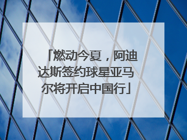 燃动今夏，阿迪达斯签约球星亚马尔将开启中国行
