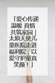 爱心传递温暖 真情共筑家园｜太原天使儿童医院走进福利院，以爱守护童真笑颜！