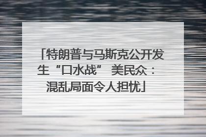 特朗普与马斯克公开发生“口水战” 美民众：混乱局面令人担忧
