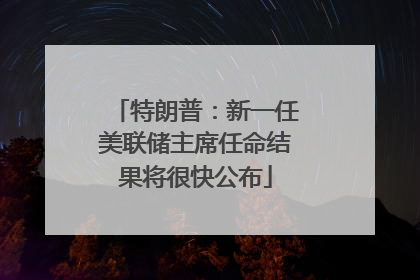 特朗普：新一任美联储主席任命结果将很快公布