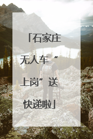 石家庄无人车“上岗”送快递啦