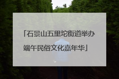 石景山五里坨街道举办端午民俗文化嘉年华