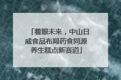 着眼未来，中山日威食品布局药食同源养生糕点新赛道