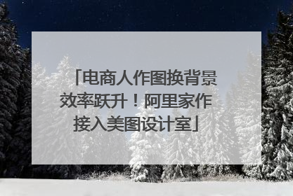 电商人作图换背景效率跃升！阿里家作接入美图设计室