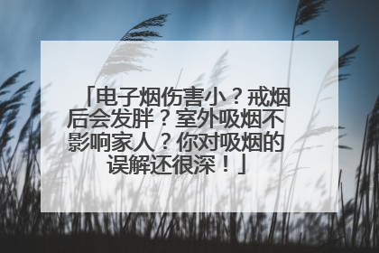 电子烟伤害小？戒烟后会发胖？室外吸烟不影响家人？你对吸烟的误解还很深！