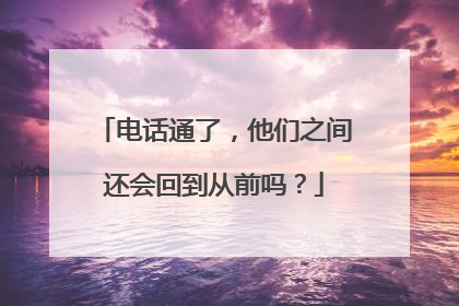 电话通了，他们之间还会回到从前吗？