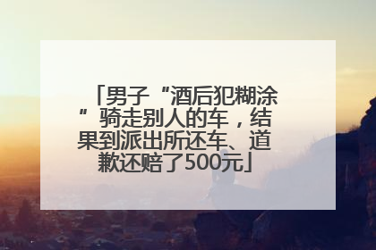 男子“酒后犯糊涂”骑走别人的车，结果到派出所还车、道歉还赔了500元