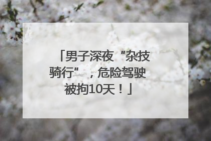 男子深夜“杂技骑行”，危险驾驶被拘10天！