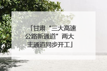 甘肃“三大高速公路新通道”两大主通道同步开工