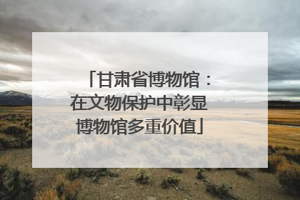 甘肃省博物馆：在文物保护中彰显博物馆多重价值