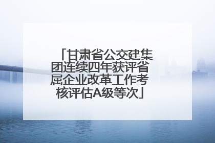 甘肃省公交建集团连续四年获评省属企业改革工作考核评估A级等次