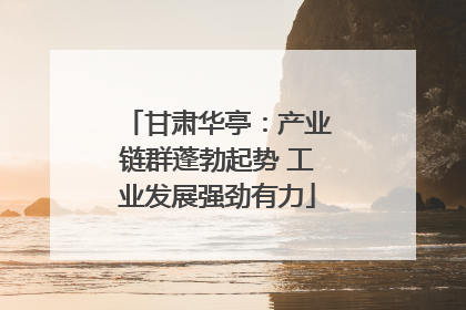 甘肃华亭：产业链群蓬勃起势 工业发展强劲有力