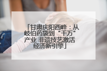 甘肃庆阳西峰：从岐伯药袋到“千万”产业 非遗技艺激活经济新引擎