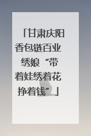 甘肃庆阳香包链百业 绣娘“带着娃绣着花挣着钱”