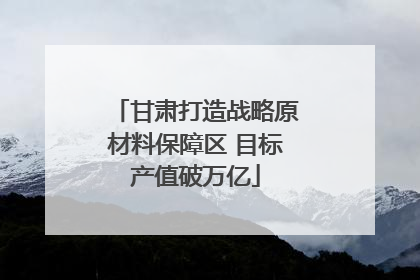 甘肃打造战略原材料保障区 目标产值破万亿