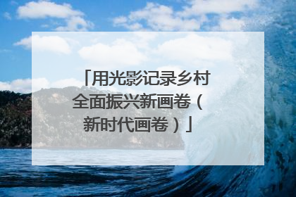 用光影记录乡村全面振兴新画卷（新时代画卷）
