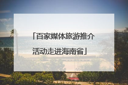 百家媒体旅游推介活动走进海南省