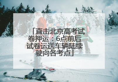直击北京高考试卷押运：6点前后试卷运送车辆陆续驶向各考点