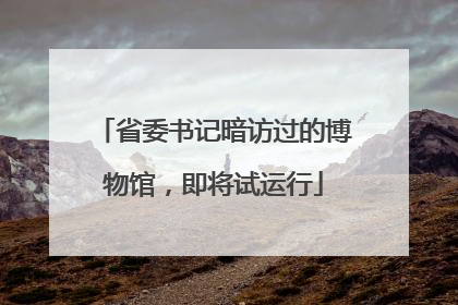省委书记暗访过的博物馆，即将试运行