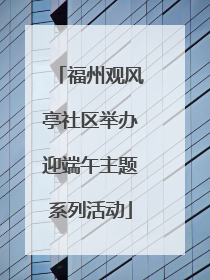 福州观风亭社区举办迎端午主题系列活动