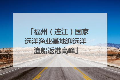 福州（连江）国家远洋渔业基地迎远洋渔船返港高峰