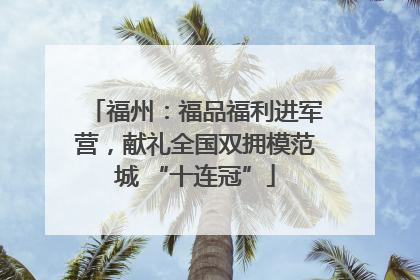 福州：福品福利进军营，献礼全国双拥模范城 “十连冠”