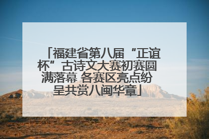 福建省第八届“正谊杯”古诗文大赛初赛圆满落幕 各赛区亮点纷呈共赏八闽华章