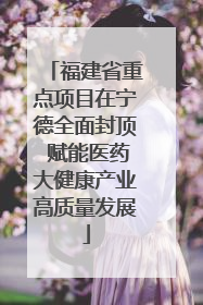 福建省重点项目在宁德全面封顶 赋能医药大健康产业高质量发展