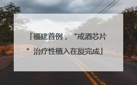 福建首例，“戒酒芯片”治疗性植入在厦完成