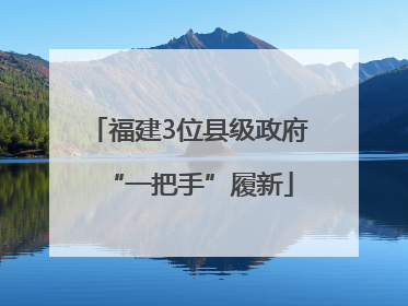 福建3位县级政府“一把手”履新
