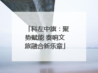科左中旗：聚势赋能 奏响文旅融合新乐章