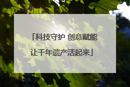 科技守护 创意赋能 让千年遗产活起来