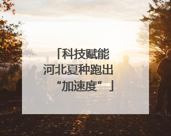 科技赋能 河北夏种跑出“加速度”