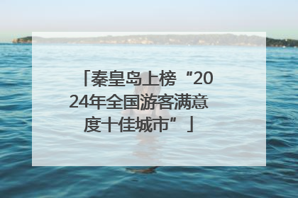 秦皇岛上榜“2024年全国游客满意度十佳城市”