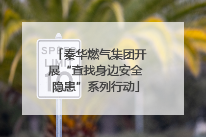 秦华燃气集团开展“查找身边安全隐患”系列行动