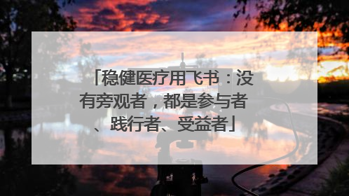 稳健医疗用飞书：没有旁观者，都是参与者、践行者、受益者