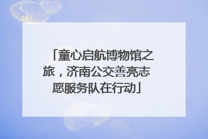 童心启航博物馆之旅，济南公交善亮志愿服务队在行动