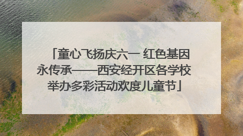 童心飞扬庆六一 红色基因永传承——西安经开区各学校举办多彩活动欢度儿童节
